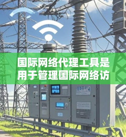 国际网络代理工具是用于管理国际网络访问的工具，它们帮助用户访问国际网站、服务或网络资源。以下是一些常见的国际网络代理工具及其特点