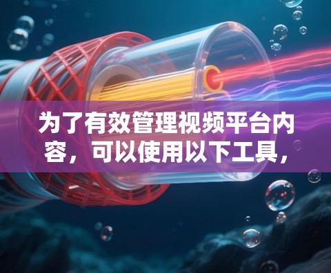 为了有效管理视频平台内容，可以使用以下工具，这些工具可以帮助你优化内容、提高运营并提升用户活跃度