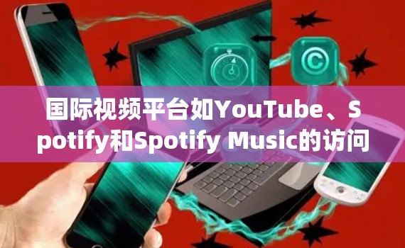 国际视频平台如YouTube、Spotify和Spotify Music的访问软件（VPS）是用户访问这些平台的工具。以下是详细的访问步骤和信息