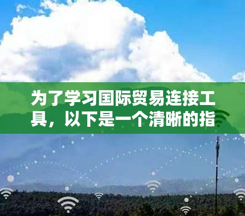 为了学习国际贸易连接工具，以下是一个清晰的指南，帮助你逐步理解和应用该工具