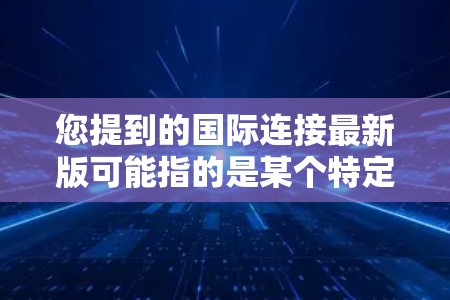 您提到的国际连接最新版可能指的是某个特定设备或网络连接器的最新升级版本。如果您指的是某个特定类型的设备或网络连接器，可以提供更多信息，以便更好地协助您找到合适的解决方案