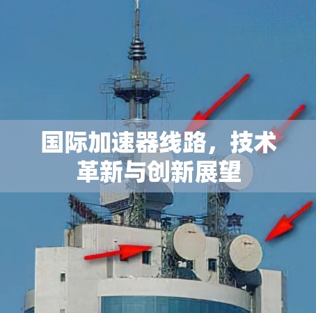 国际加速器线路，技术革新与创新展望