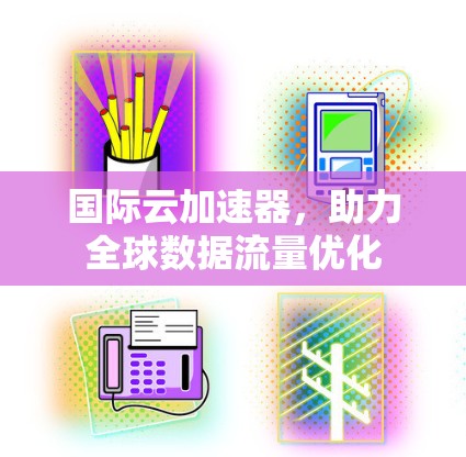 国际云加速器，助力全球数据流量优化