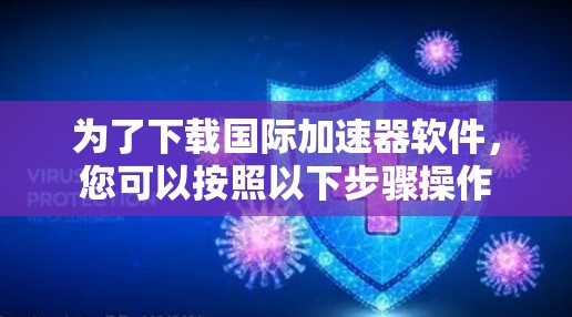 为了下载国际加速器软件，您可以按照以下步骤操作