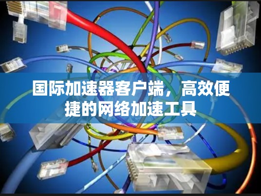 国际加速器客户端，高效便捷的网络加速工具