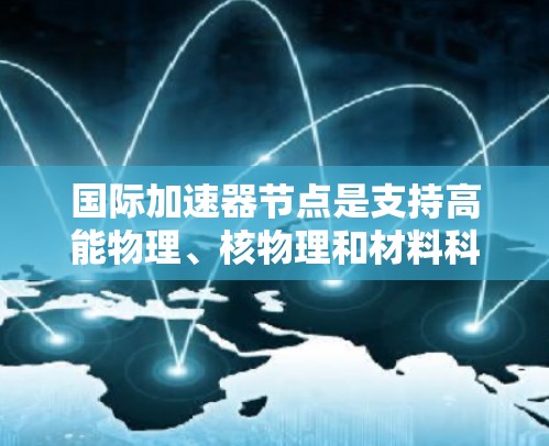 国际加速器节点是支持高能物理、核物理和材料科学等领域的加速器技术研究和部署的基础设施。以下是对该领域的一些详细说明