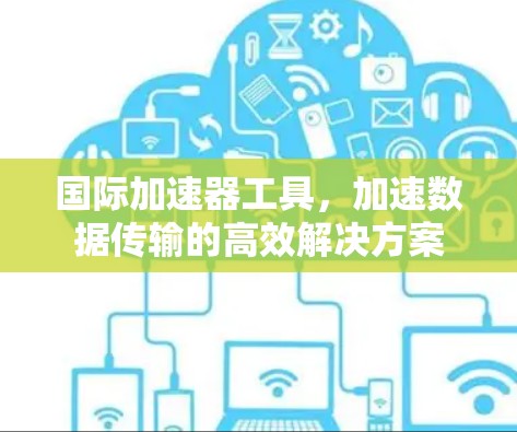 国际加速器工具,加速数据传输的高效解决方案 国际加速器工具,加速数据传输的高效解决方案