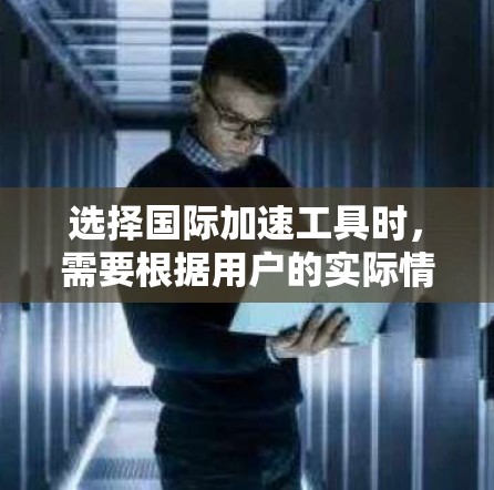 选择国际加速工具时,需要根据用户的实际情况和需求来选择合适的工具,以确保效率和效果。以下是详细的分析和建议 选择国际加速工具时,需要根据用户的实际情况和需求来选择合适的工具,以确保效率和效果。以下是详细的分析和建议
