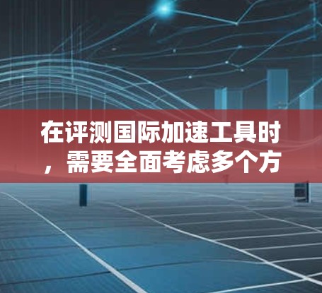 在评测国际加速工具时，需要全面考虑多个方面，以确保选择适合用户的需求。以下是对几个国际加速工具的评测