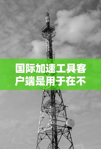 国际加速工具客户端是用于在不同网络环境中提供网络加速服务的应用程序，主要功能包括网络缓存、缓存策略、多线程加速和过时机制的集成。以下是详细的步骤说明