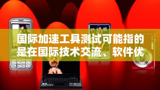 国际加速工具测试可能指的是在国际技术交流、软件优化或硬件性能测试等领域中使用的加速工具和测试方法。以下是一些常见的国际加速工具测试，供您参考