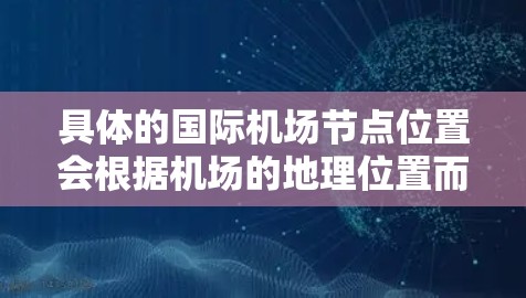 具体的国际机场节点位置会根据机场的地理位置而有所不同,但它们通常位于城市的核心区域,有助于机场的交通和物流运行。如果你需要更具体的机场信息,可以提供更多的背景信息,我能够帮助你进一步解答 具体的国际机场节点位置会根据机场的地理位置而有所不同,但它们通常位于城市的核心区域,有助于机场的交通和物流运行。如果你需要更具体的机场信息,可以提供更多的背景信息,我能够帮助你进一步解答