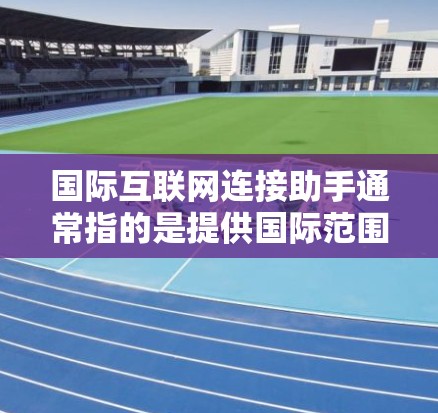 国际互联网连接助手通常指的是提供国际范围内的互联网服务的设备或应用。以下是一些可能的国际互联网连接助手类型 国际互联网连接助手通常指的是提供国际范围内的互联网服务的设备或应用。以下是一些可能的国际互联网连接助手类型