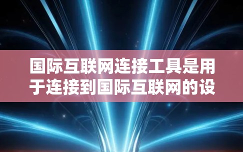 国际互联网连接工具是用于连接到国际互联网的设备和软件,涵盖手机端、电脑端和设备端等多种形式。以下是对这些工具的详细总结 国际互联网连接工具是用于连接到国际互联网的设备和软件,涵盖手机端、电脑端和设备端等多种形式。以下是对这些工具的详细总结