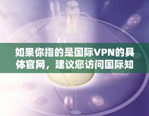 如果你指的是国际VPN的具体官网，建议您访问国际知名的VPN服务网站，如