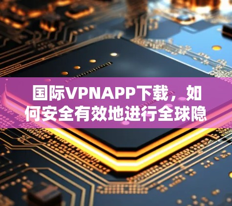 国际VPNAPP下载，如何安全有效地进行全球隐私保护