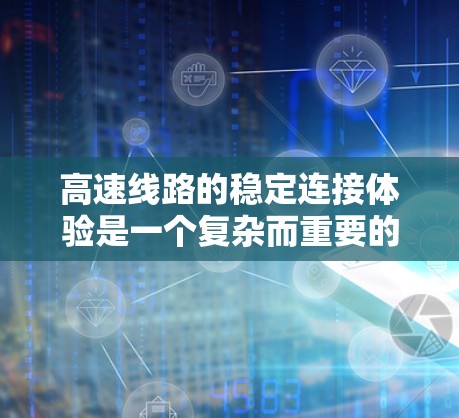 高速线路的稳定连接体验是一个复杂而重要的工程问题，涉及多个环节和因素的综合管理。以下是对高速连接体验的详细分析