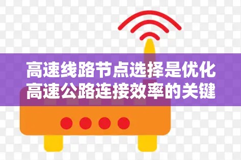 高速线路节点选择是优化高速公路连接效率的关键步骤，涉及多个因素的综合考量。以下是对高速线路节点选择技巧的详细分析
