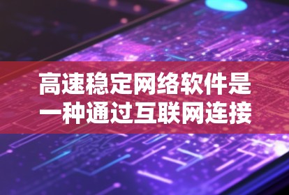 高速稳定网络软件是一种通过互联网连接的高效处理数据和请求的应用程序，旨在同时满足速度和稳定性的需求。以下是对该主题的分步解释