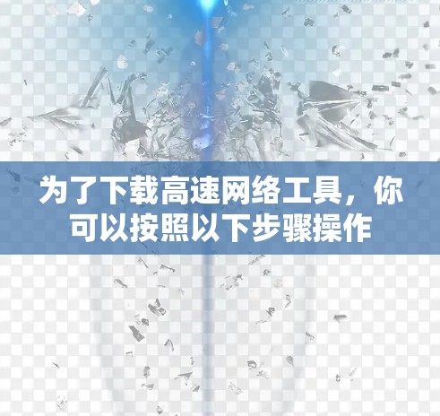 为了下载高速网络工具,你可以按照以下步骤操作 为了下载高速网络工具,你可以按照以下步骤操作