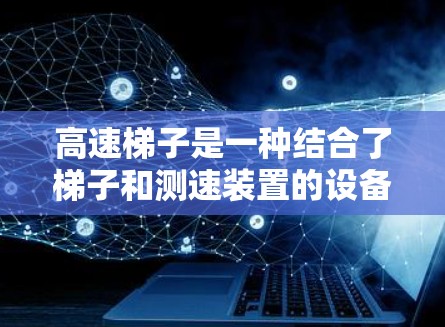 高速梯子是一种结合了梯子和测速装置的设备，广泛应用于交通管理、安全测试等领域。它的主要功能是通过测量车辆行驶的距离和时间来计算速度。以下是关于高速梯子测速的详细信息