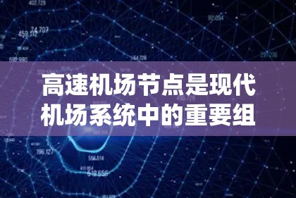 高速机场节点是现代机场系统中的重要组成部分,其主要特点包括 高速机场节点是现代机场系统中的重要组成部分,其主要特点包括