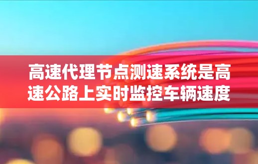 高速代理节点测速系统是高速公路上实时监控车辆速度的高科技基础设施，其核心作用是确保车辆在高速公路上安全行驶。以下是该系统的主要原理、应用以及面临的挑战的详细分析