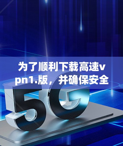 为了顺利下载高速vpn1.版，并确保安全和正确性，以下是一个清晰的步骤指南