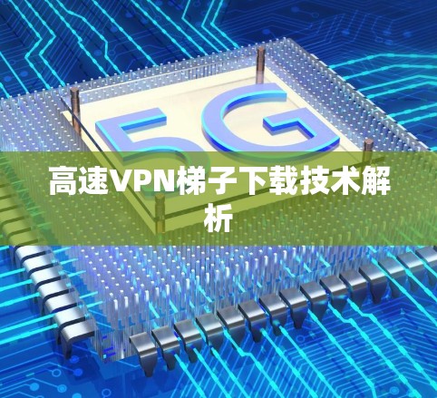 高速VPN梯子下载技术解析