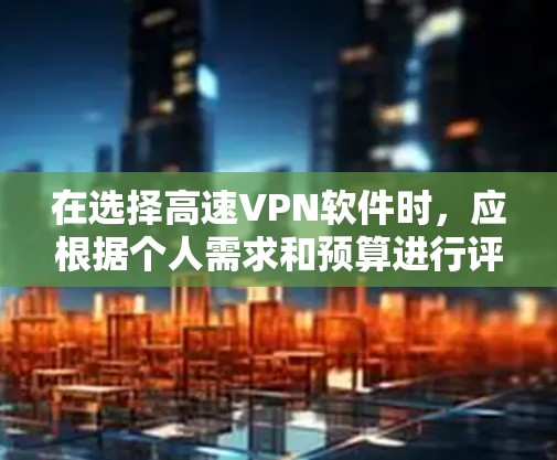 在选择高速VPN软件时，应根据个人需求和预算进行评估，以下是基于不同需求的推荐