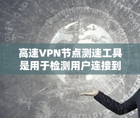 高速VPN节点测速工具是用于检测用户连接到高速VPN网络的带宽能力的工具，旨在评估网络性能，确保安全和高效的数据传输。以下是对这些工具的详细分析