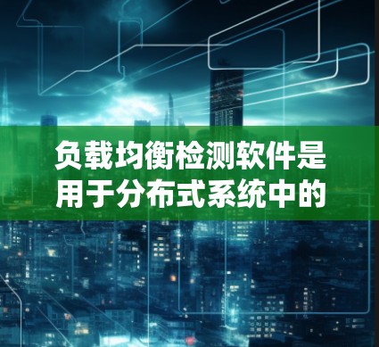 负载均衡检测软件是用于分布式系统中的节点分配相同负载以保持均衡和效率的工具。以下是一个系统性的介绍，帮助你理解和选择合适的负载均衡检测软件