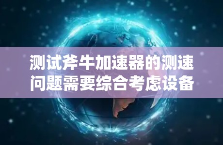 测试斧牛加速器的测速问题需要综合考虑设备的性能、测试环境的优化以及数据分析工具的使用。以下是一个清晰的步骤指南,帮助确保测试结果的准确性和可靠性 测试斧牛加速器的测速问题需要综合考虑设备的性能、测试环境的优化以及数据分析工具的使用。以下是一个清晰的步骤指南,帮助确保测试结果的准确性和可靠性