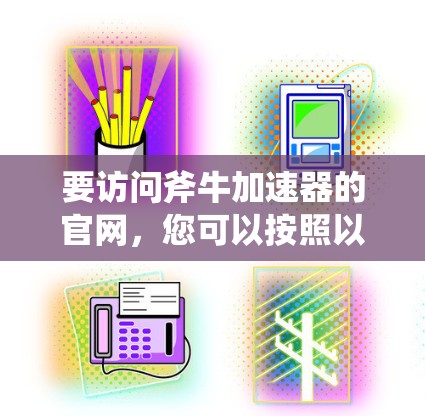 要访问斧牛加速器的官网,您可以按照以下步骤进行 要访问斧牛加速器的官网,您可以按照以下步骤进行