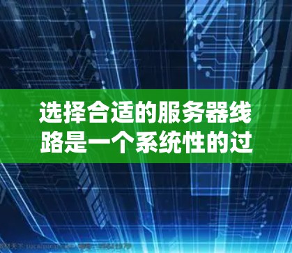 选择合适的服务器线路是一个系统性的过程，涉及多个因素的综合考量。以下是一个详细且结构化的指南，帮助你做出明智的选择