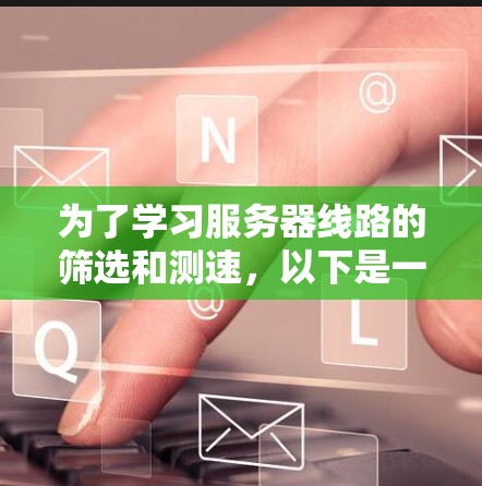 为了学习服务器线路的筛选和测速，以下是一步步的指南