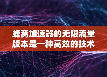 蜂窝加速器的无限流量版本是一种高效的技术工具，旨在提升网页访问速度。以下是对该工具的详细总结
