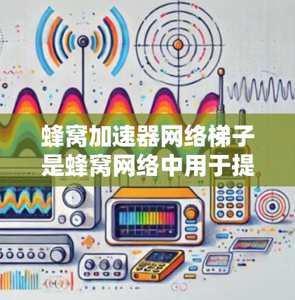 蜂窝加速器网络梯子是蜂窝网络中用于提高网络性能的重要组成部分。以下是对该概念的详细解析