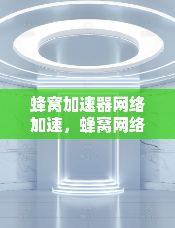 蜂窝加速器网络加速，蜂窝网络的创新解决方案