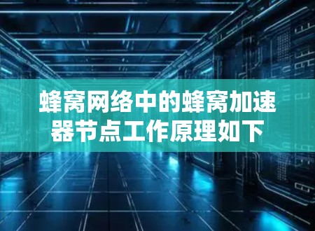 蜂窝网络中的蜂窝加速器节点工作原理如下
