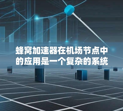 蜂窝加速器在机场节点中的应用是一个复杂的系统，涉及多个技术领域。以下是对蜂窝加速器在机场节点中的应用的详细分析