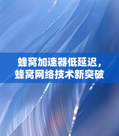 蜂窝加速器低延迟，蜂窝网络技术新突破