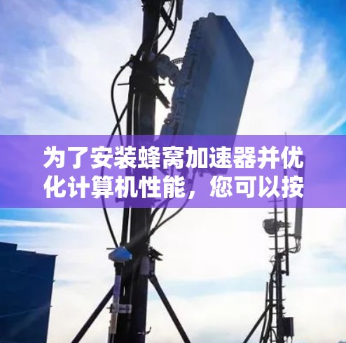 为了安装蜂窝加速器并优化计算机性能，您可以按照以下步骤操作