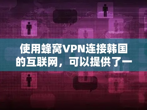 使用蜂窝VPN连接韩国的互联网，可以提供了一种高效和可靠的网络连接方式。以下是详细的步骤和注意事项
