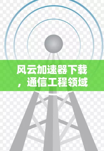 风云加速器下载，通信工程领域的高效工具推荐