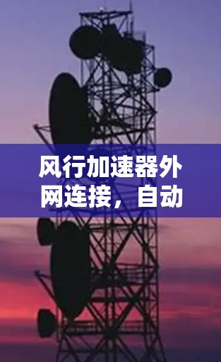 风行加速器外网连接,自动驾驶时代的技术突破 风行加速器外网连接,自动驾驶时代的技术突破