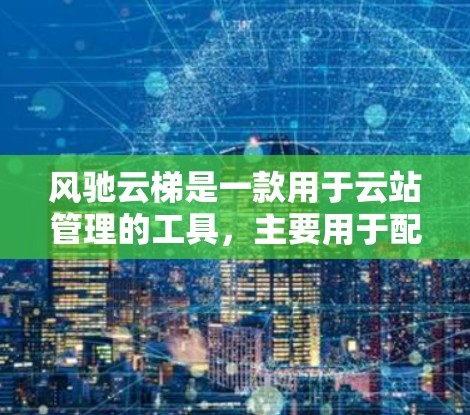 风驰云梯是一款用于云站管理的工具，主要用于配置和管理云资源。以下是一个详细的配置教程，涵盖其基本操作步骤