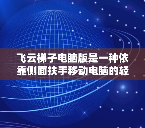 飞云梯子电脑版是一种依靠侧面扶手移动电脑的轻便设备，具有轻便、移动和功能多样化的特点。以下是对该设备的详细分析