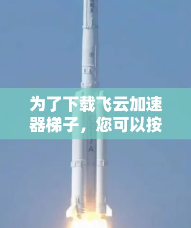 为了下载飞云加速器梯子，您可以按照以下步骤进行