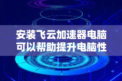 安装飞云加速器电脑可以帮助提升电脑性能，特别是在处理多任务和高负载时。以下是一个详细的安装步骤，帮助您顺利完成安装